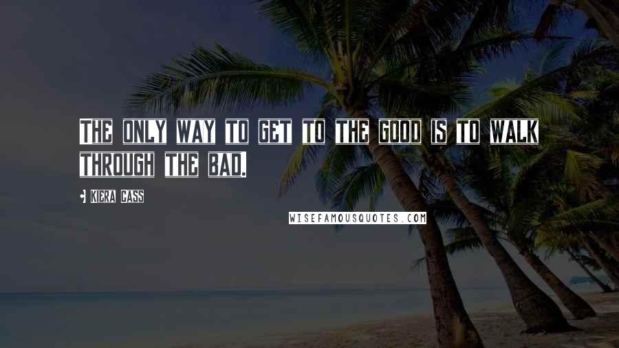 Kiera Cass Quotes: The only way to get to the good is to walk through the bad.