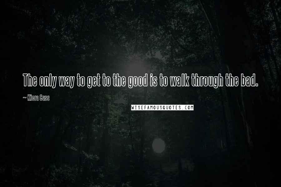 Kiera Cass Quotes: The only way to get to the good is to walk through the bad.