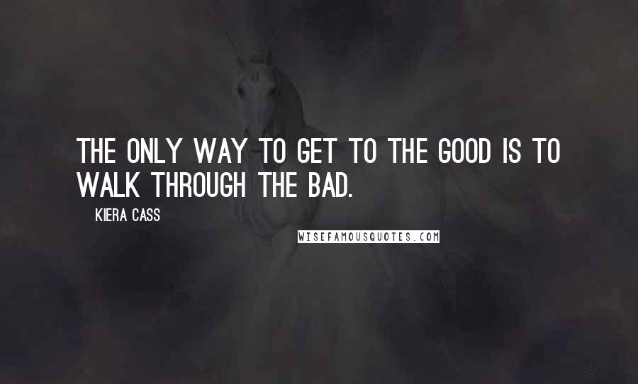 Kiera Cass Quotes: The only way to get to the good is to walk through the bad.