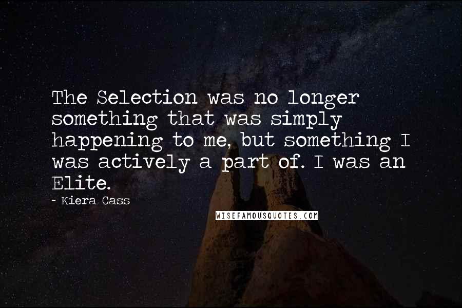 Kiera Cass Quotes: The Selection was no longer something that was simply happening to me, but something I was actively a part of. I was an Elite.