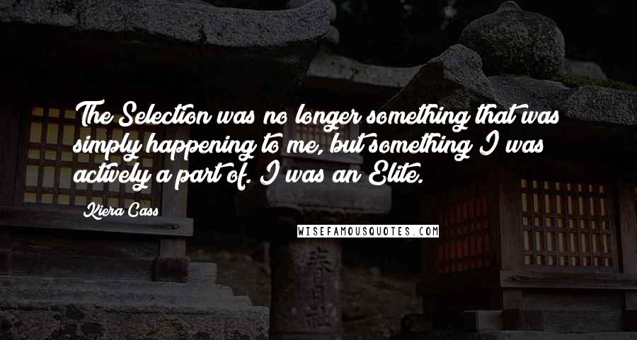 Kiera Cass Quotes: The Selection was no longer something that was simply happening to me, but something I was actively a part of. I was an Elite.