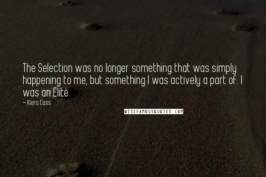 Kiera Cass Quotes: The Selection was no longer something that was simply happening to me, but something I was actively a part of. I was an Elite.