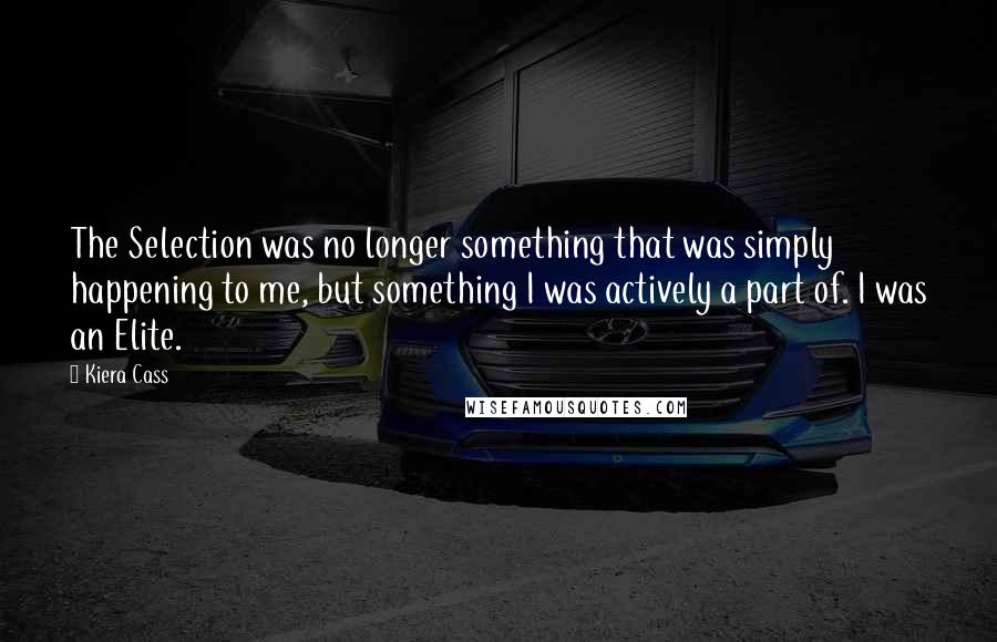 Kiera Cass Quotes: The Selection was no longer something that was simply happening to me, but something I was actively a part of. I was an Elite.