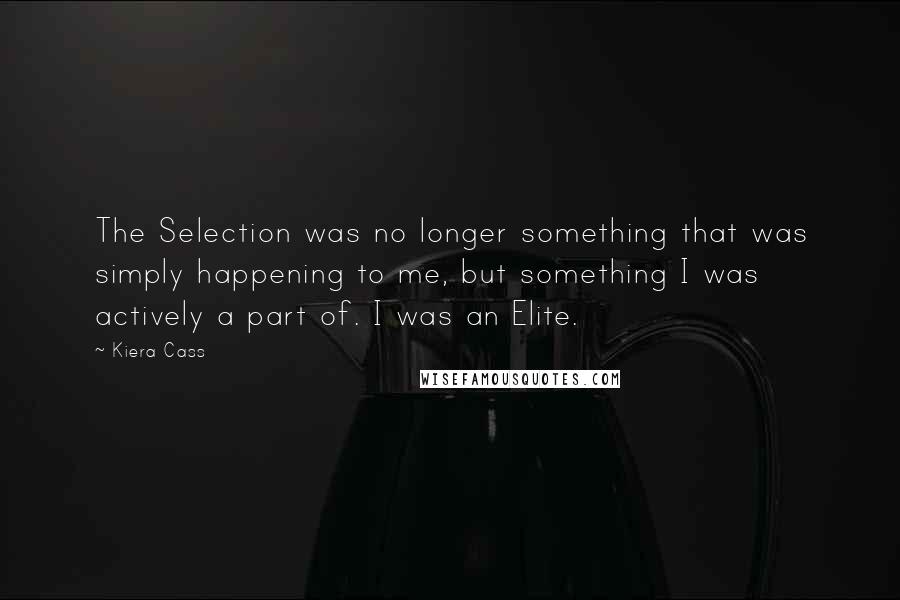 Kiera Cass Quotes: The Selection was no longer something that was simply happening to me, but something I was actively a part of. I was an Elite.