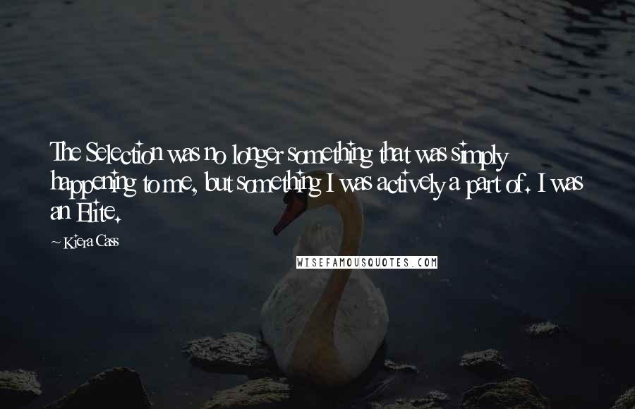 Kiera Cass Quotes: The Selection was no longer something that was simply happening to me, but something I was actively a part of. I was an Elite.