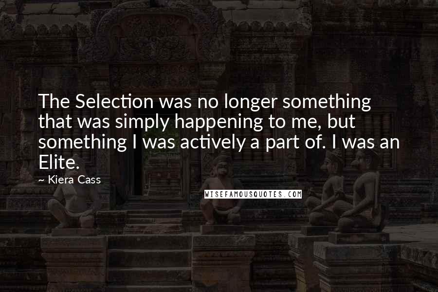 Kiera Cass Quotes: The Selection was no longer something that was simply happening to me, but something I was actively a part of. I was an Elite.