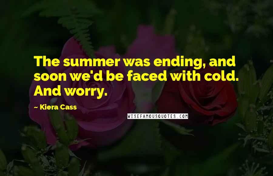 Kiera Cass Quotes: The summer was ending, and soon we'd be faced with cold. And worry.