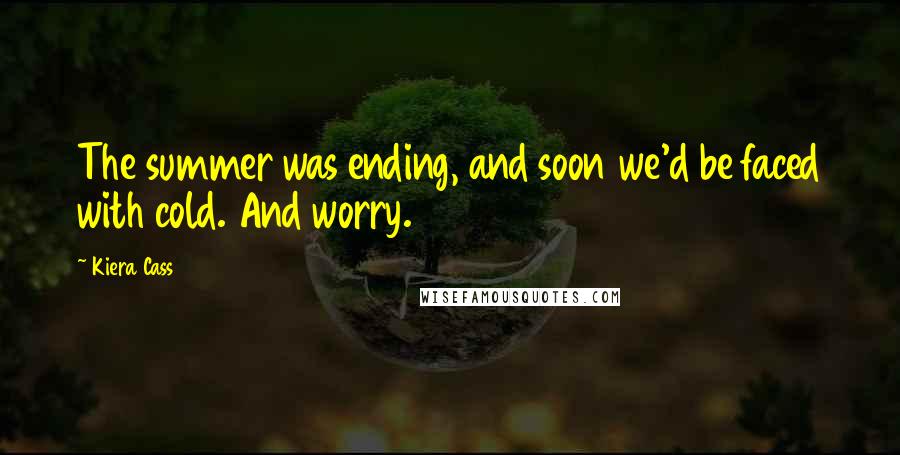 Kiera Cass Quotes: The summer was ending, and soon we'd be faced with cold. And worry.