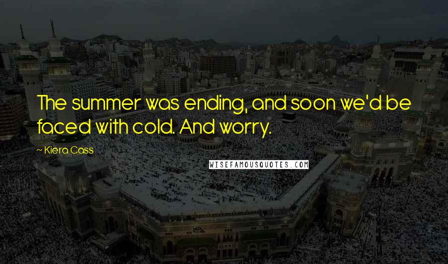 Kiera Cass Quotes: The summer was ending, and soon we'd be faced with cold. And worry.