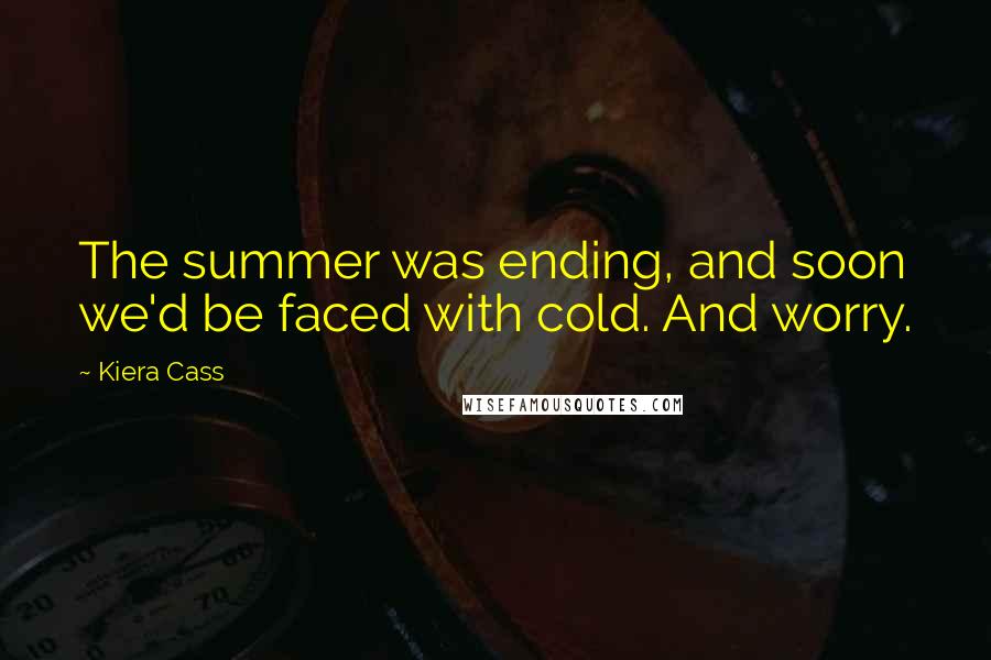 Kiera Cass Quotes: The summer was ending, and soon we'd be faced with cold. And worry.