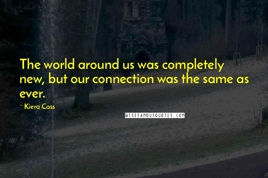 Kiera Cass Quotes: The world around us was completely new, but our connection was the same as ever.