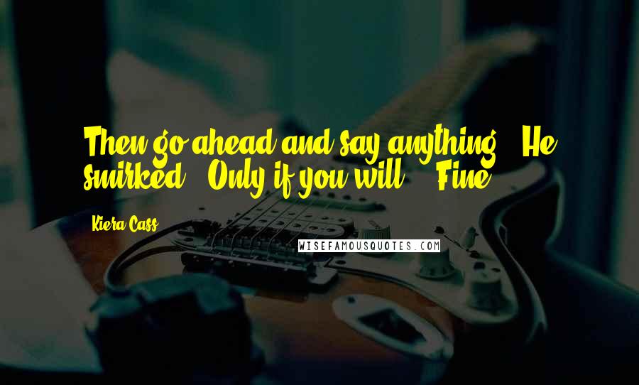 Kiera Cass Quotes: Then go ahead and say anything." He smirked. "Only if you will." "Fine,