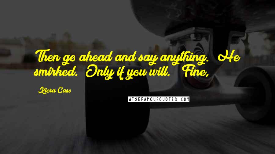 Kiera Cass Quotes: Then go ahead and say anything." He smirked. "Only if you will." "Fine,