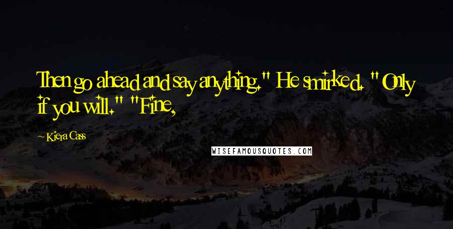 Kiera Cass Quotes: Then go ahead and say anything." He smirked. "Only if you will." "Fine,