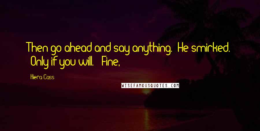 Kiera Cass Quotes: Then go ahead and say anything." He smirked. "Only if you will." "Fine,