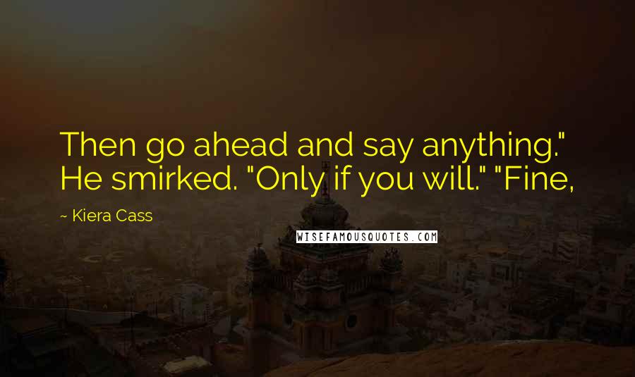 Kiera Cass Quotes: Then go ahead and say anything." He smirked. "Only if you will." "Fine,