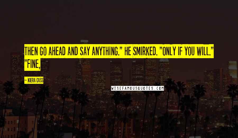 Kiera Cass Quotes: Then go ahead and say anything." He smirked. "Only if you will." "Fine,
