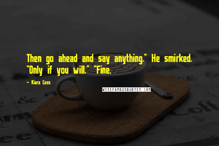 Kiera Cass Quotes: Then go ahead and say anything." He smirked. "Only if you will." "Fine,