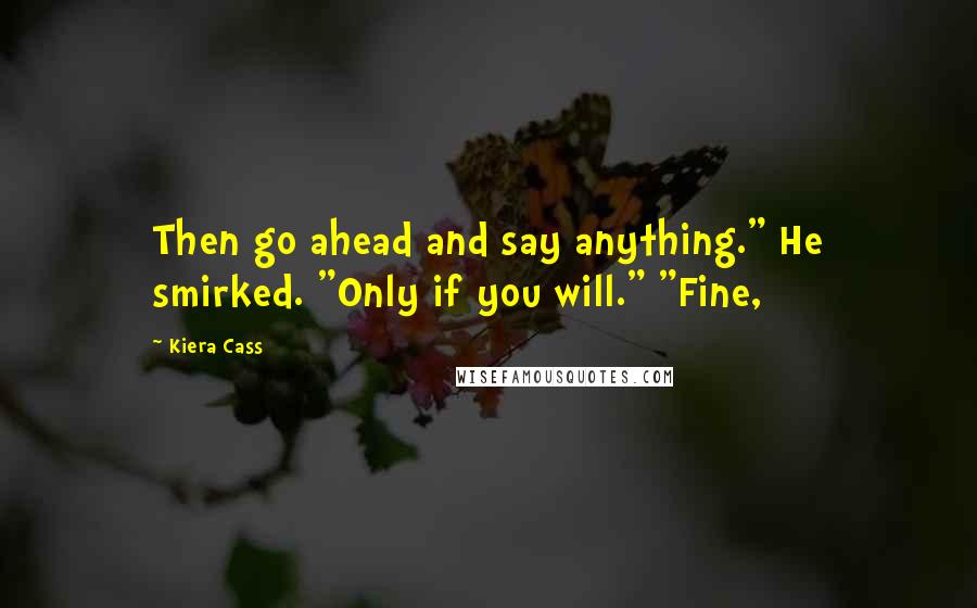 Kiera Cass Quotes: Then go ahead and say anything." He smirked. "Only if you will." "Fine,