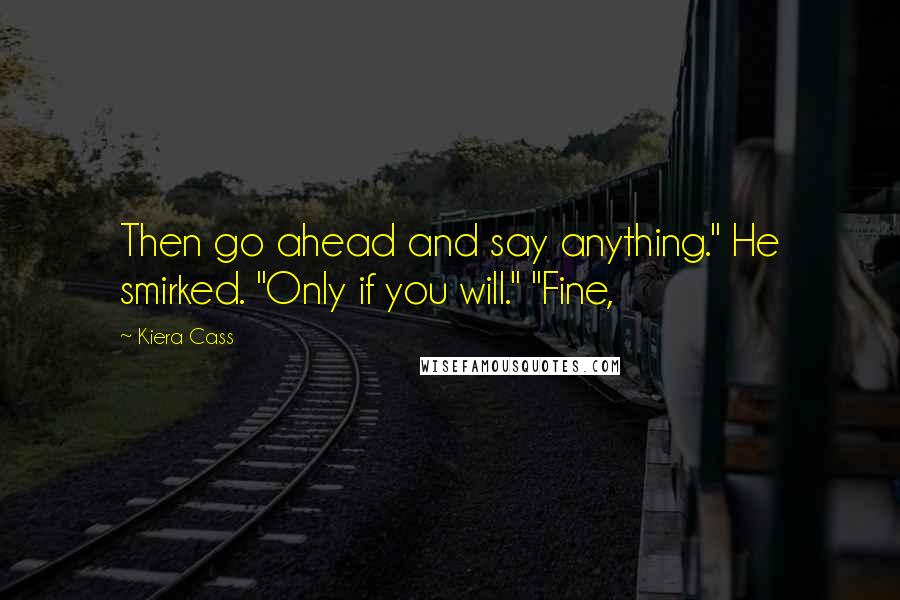 Kiera Cass Quotes: Then go ahead and say anything." He smirked. "Only if you will." "Fine,