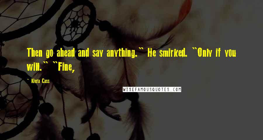 Kiera Cass Quotes: Then go ahead and say anything." He smirked. "Only if you will." "Fine,