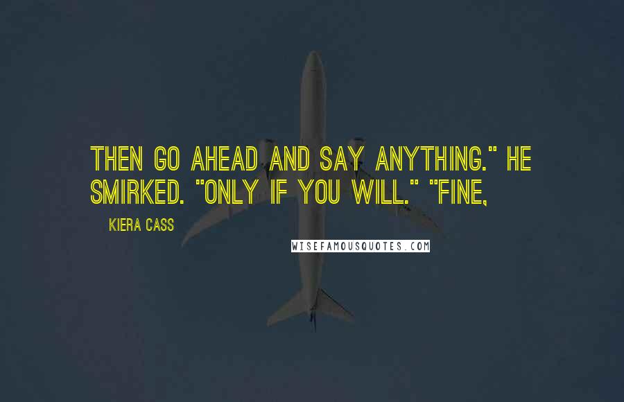 Kiera Cass Quotes: Then go ahead and say anything." He smirked. "Only if you will." "Fine,