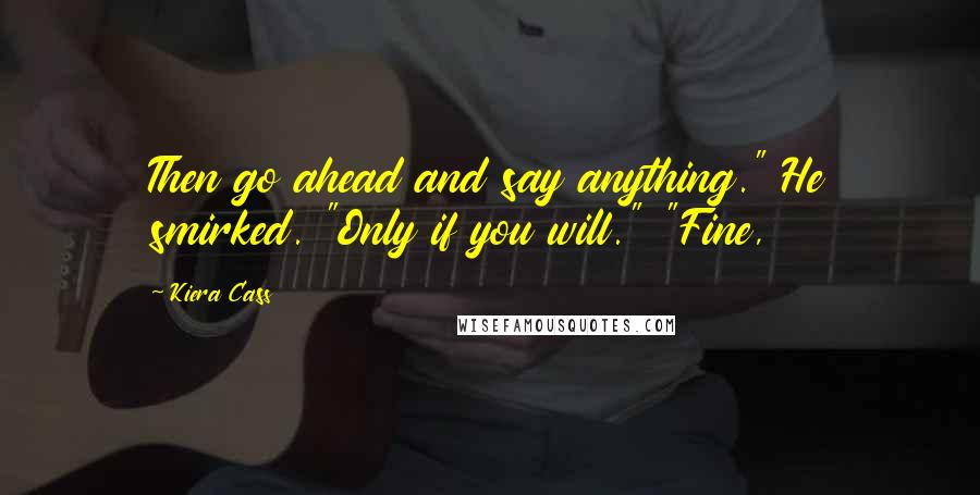 Kiera Cass Quotes: Then go ahead and say anything." He smirked. "Only if you will." "Fine,