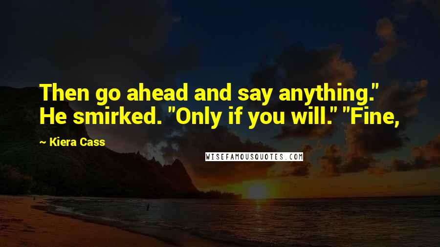 Kiera Cass Quotes: Then go ahead and say anything." He smirked. "Only if you will." "Fine,
