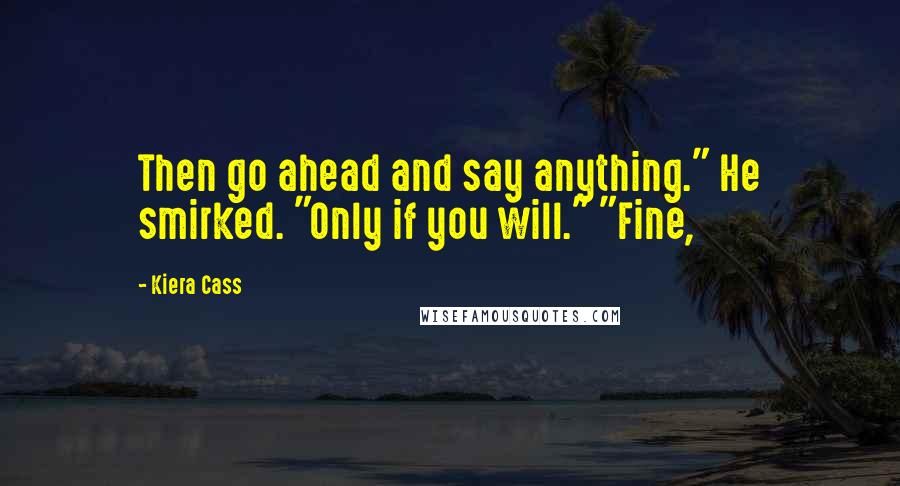 Kiera Cass Quotes: Then go ahead and say anything." He smirked. "Only if you will." "Fine,