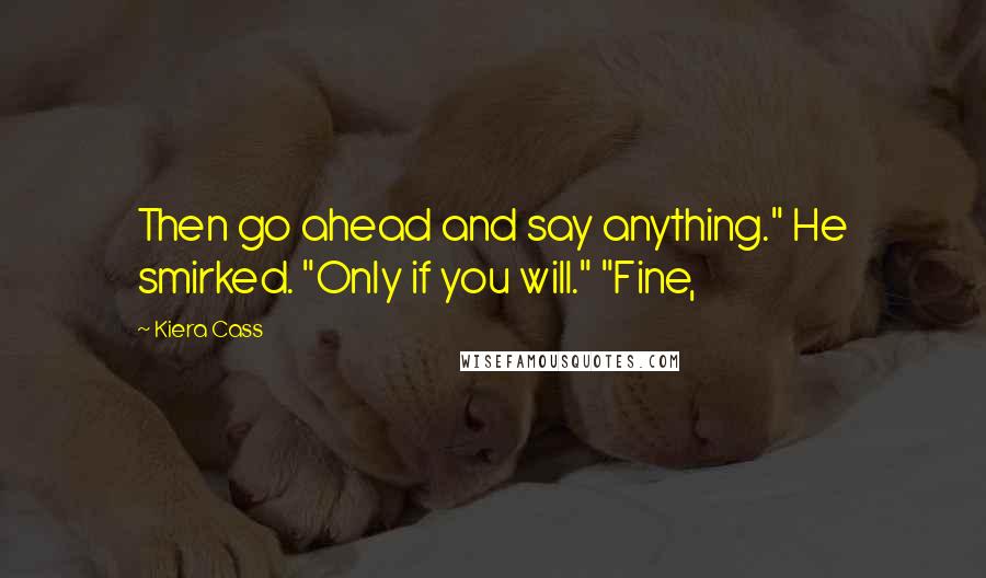 Kiera Cass Quotes: Then go ahead and say anything." He smirked. "Only if you will." "Fine,