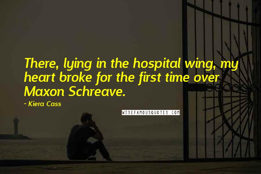 Kiera Cass Quotes: There, lying in the hospital wing, my heart broke for the first time over Maxon Schreave.