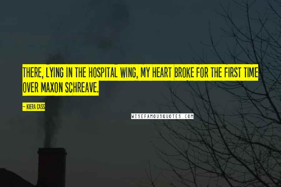 Kiera Cass Quotes: There, lying in the hospital wing, my heart broke for the first time over Maxon Schreave.