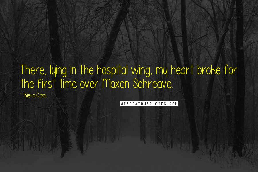 Kiera Cass Quotes: There, lying in the hospital wing, my heart broke for the first time over Maxon Schreave.