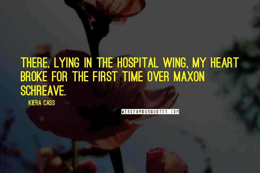 Kiera Cass Quotes: There, lying in the hospital wing, my heart broke for the first time over Maxon Schreave.