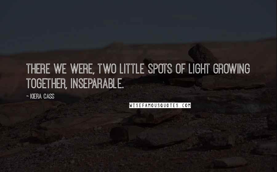 Kiera Cass Quotes: There we were, two little spots of light growing together, inseparable.