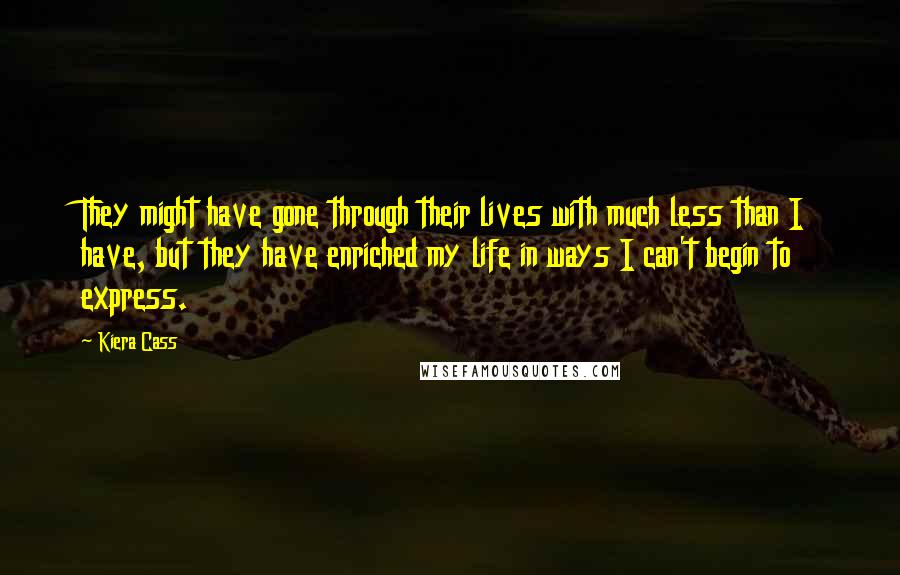 Kiera Cass Quotes: They might have gone through their lives with much less than I have, but they have enriched my life in ways I can't begin to express.