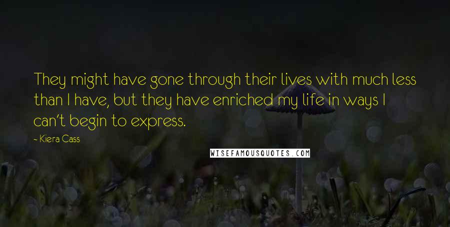 Kiera Cass Quotes: They might have gone through their lives with much less than I have, but they have enriched my life in ways I can't begin to express.