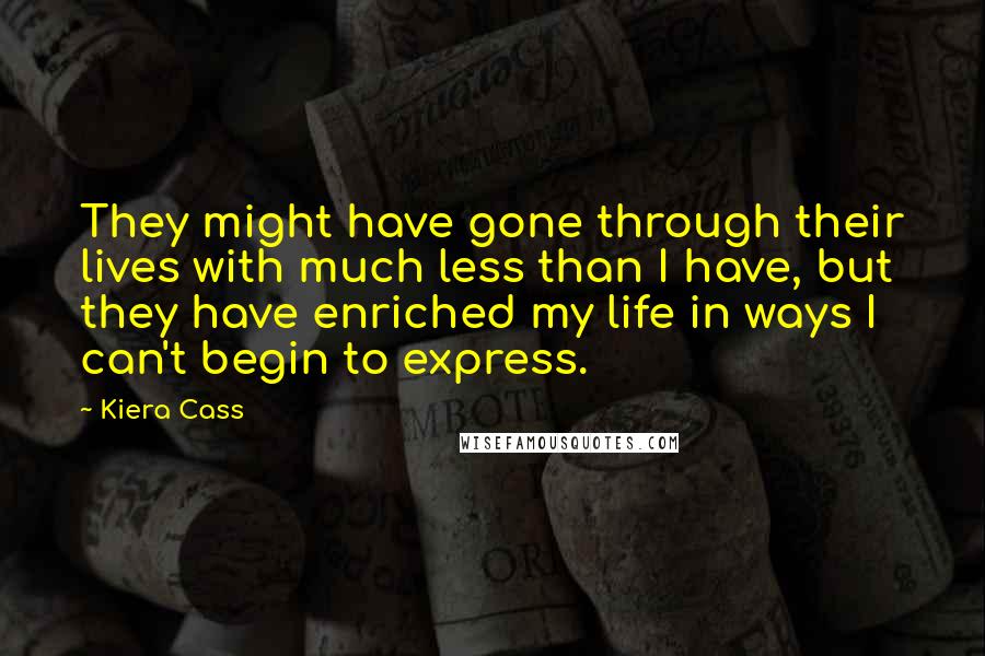 Kiera Cass Quotes: They might have gone through their lives with much less than I have, but they have enriched my life in ways I can't begin to express.