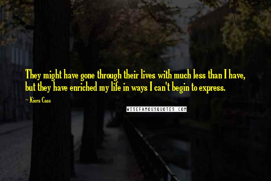 Kiera Cass Quotes: They might have gone through their lives with much less than I have, but they have enriched my life in ways I can't begin to express.