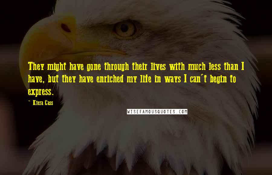 Kiera Cass Quotes: They might have gone through their lives with much less than I have, but they have enriched my life in ways I can't begin to express.