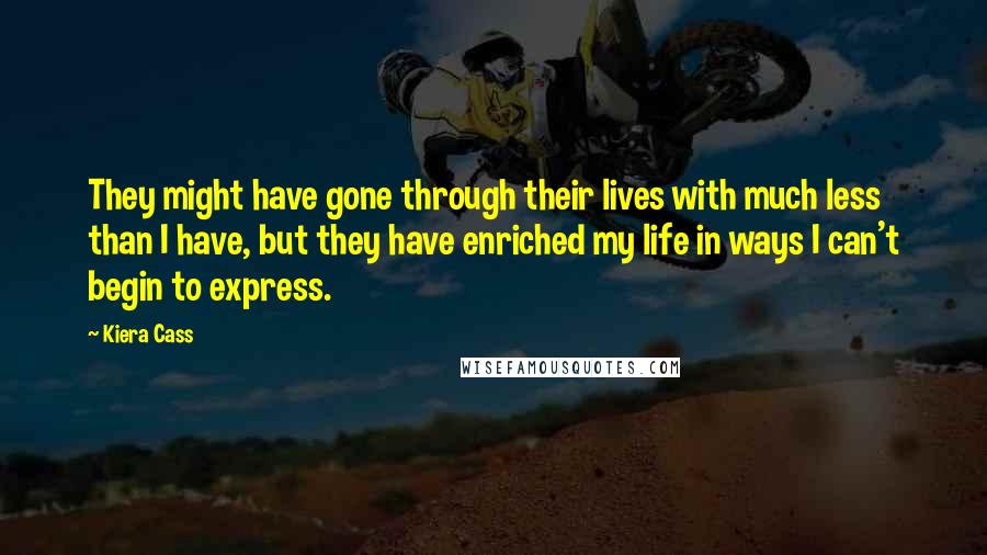 Kiera Cass Quotes: They might have gone through their lives with much less than I have, but they have enriched my life in ways I can't begin to express.