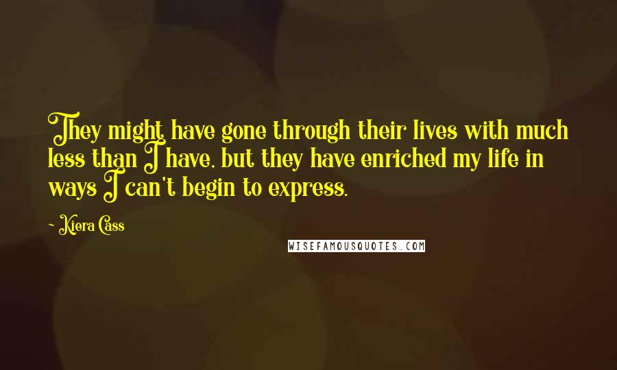 Kiera Cass Quotes: They might have gone through their lives with much less than I have, but they have enriched my life in ways I can't begin to express.