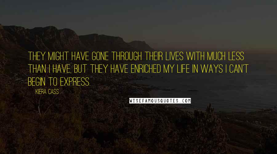 Kiera Cass Quotes: They might have gone through their lives with much less than I have, but they have enriched my life in ways I can't begin to express.