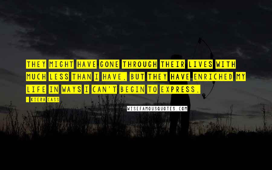 Kiera Cass Quotes: They might have gone through their lives with much less than I have, but they have enriched my life in ways I can't begin to express.