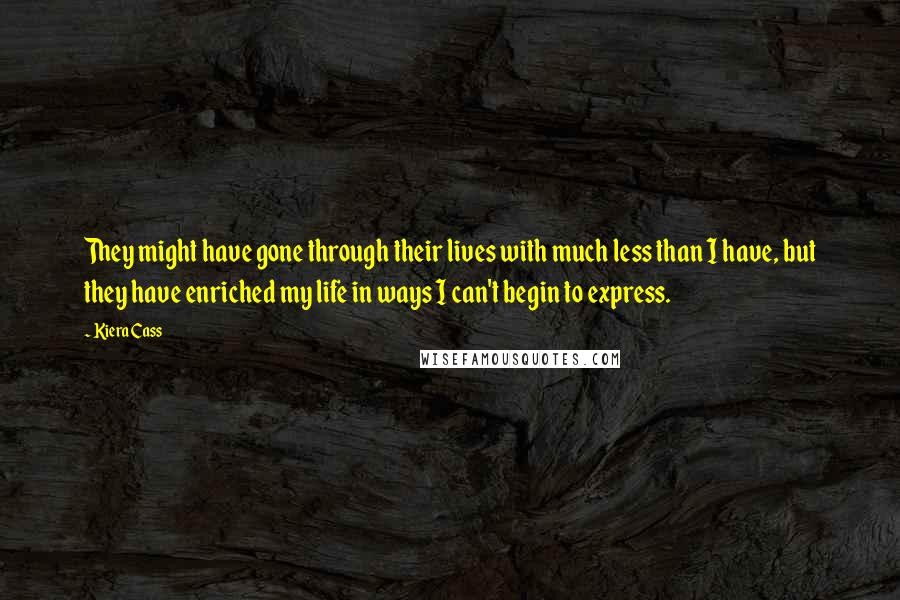 Kiera Cass Quotes: They might have gone through their lives with much less than I have, but they have enriched my life in ways I can't begin to express.