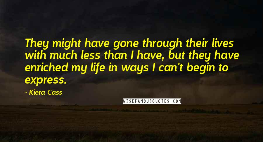 Kiera Cass Quotes: They might have gone through their lives with much less than I have, but they have enriched my life in ways I can't begin to express.