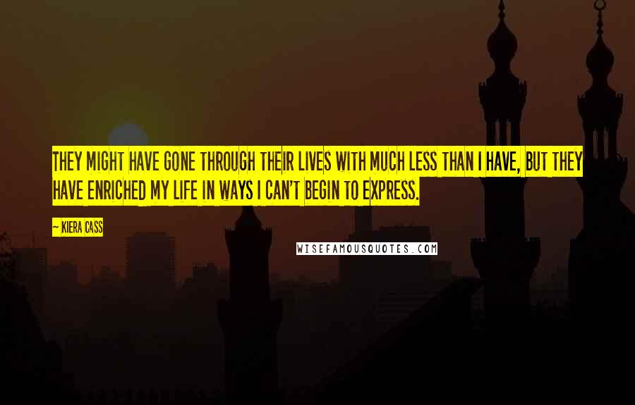 Kiera Cass Quotes: They might have gone through their lives with much less than I have, but they have enriched my life in ways I can't begin to express.