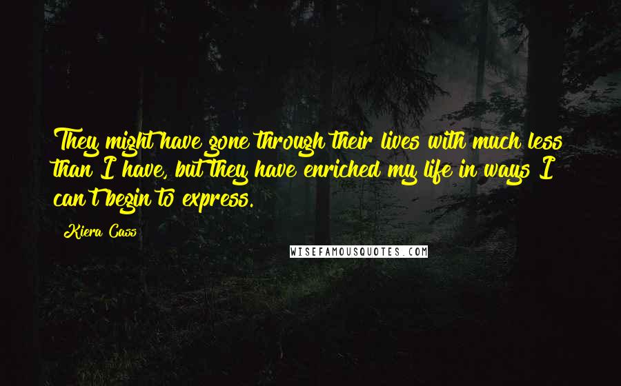 Kiera Cass Quotes: They might have gone through their lives with much less than I have, but they have enriched my life in ways I can't begin to express.