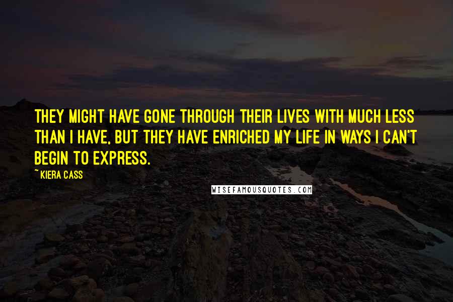 Kiera Cass Quotes: They might have gone through their lives with much less than I have, but they have enriched my life in ways I can't begin to express.