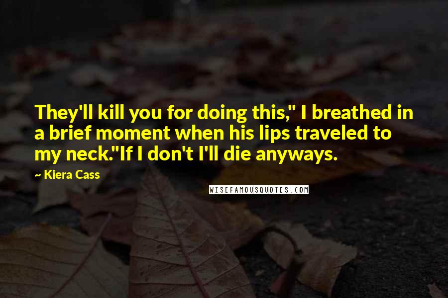 Kiera Cass Quotes: They'll kill you for doing this," I breathed in a brief moment when his lips traveled to my neck."If I don't I'll die anyways.